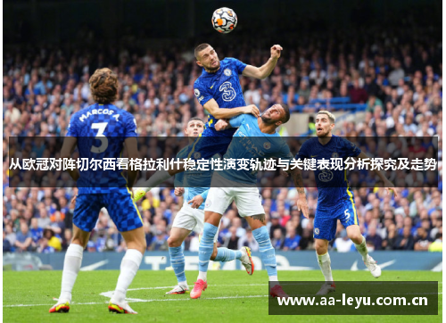 从欧冠对阵切尔西看格拉利什稳定性演变轨迹与关键表现分析探究及走势