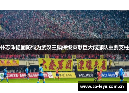 朴志洙稳固防线为武汉三镇保级贡献巨大成球队重要支柱